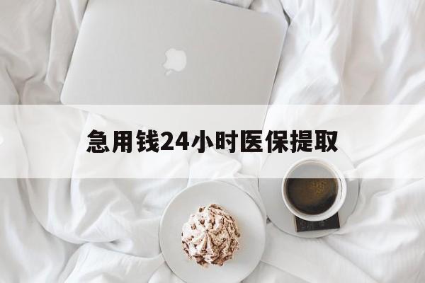 哈尔滨急用钱24小时医保提取(急用钱24小时套医保卡)