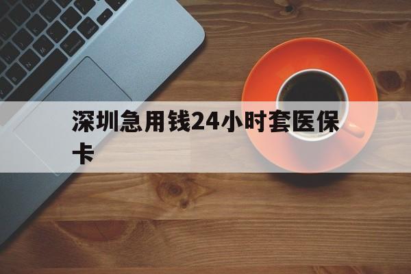 哈尔滨深圳急用钱24小时套医保卡(深圳在线套医保卡联系方式)