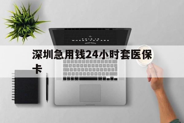 哈尔滨深圳急用钱24小时套医保卡(深圳24小时套社保卡)