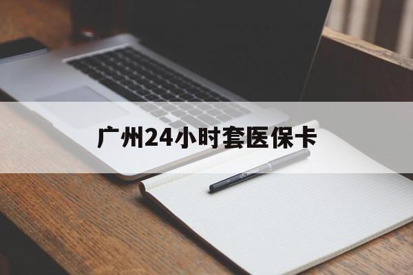 哈尔滨广州24小时套医保卡(广州收医保卡)