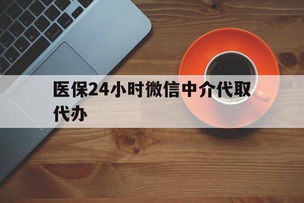 哈尔滨医保24小时微信中介代取代办(医保24小时微信中介代取代办是真的吗)