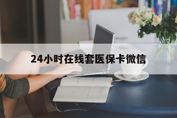 哈尔滨24小时在线套医保卡微信(24小时在线套医保卡微信中介)