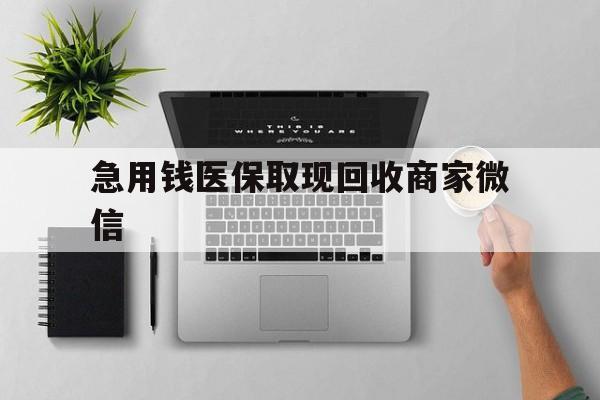 哈尔滨急用钱医保取现回收商家微信(微信回收平台联系方式)