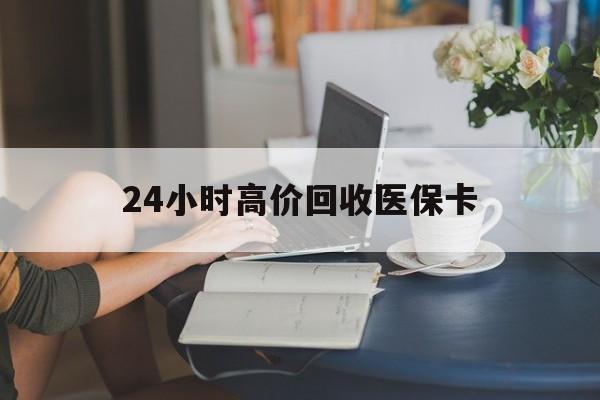 哈尔滨24小时高价回收医保卡(同煤旧医保卡回收)