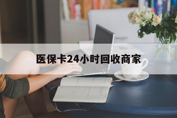 哈尔滨医保卡24小时回收商家(高价回收医保卡联系方式)