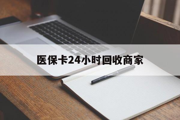 哈尔滨医保卡24小时回收商家(医保卡24小时回收商家会知道吗)