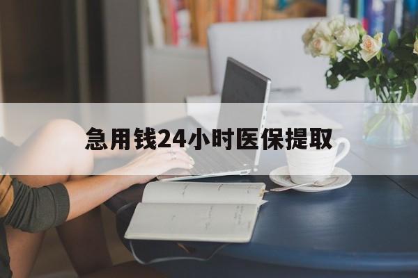 哈尔滨急用钱24小时医保提取(24小时医保取现回收)
