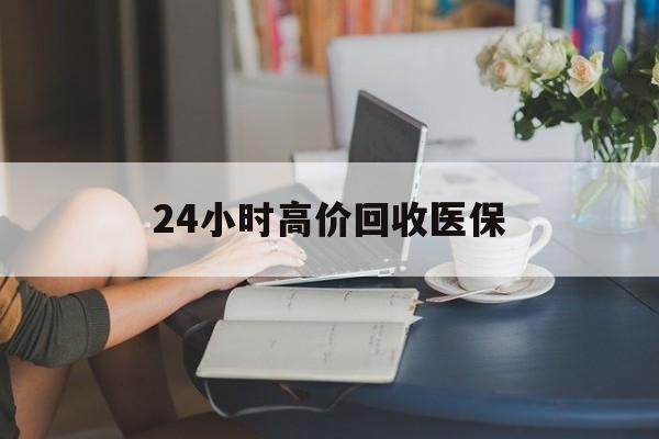 哈尔滨24小时高价回收医保(24小时高价回收医保小额)