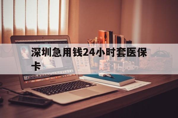 哈尔滨深圳急用钱24小时套医保卡(深圳急用钱套医保卡联系方式)
