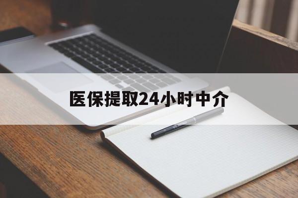 哈尔滨医保提取24小时中介(医保提取24小时中介代办)