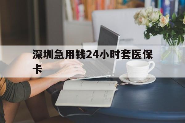 哈尔滨深圳急用钱24小时套医保卡(深圳医保卡提取现金方法)