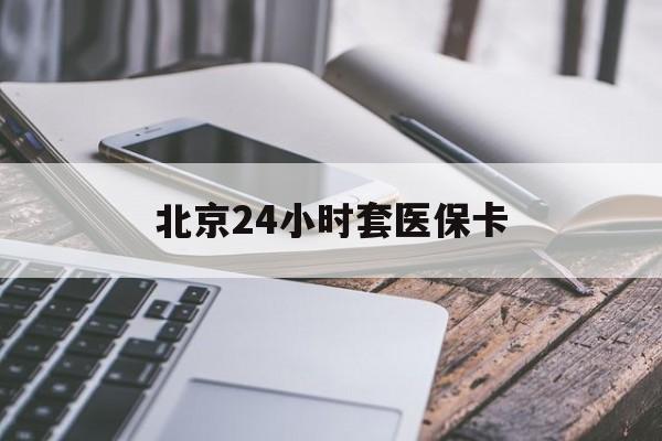 哈尔滨24小时套医保卡(北京医保卡怎么使用更划算)