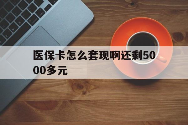 哈尔滨医保卡怎么套现啊还剩5000多元(医保卡咋套现)