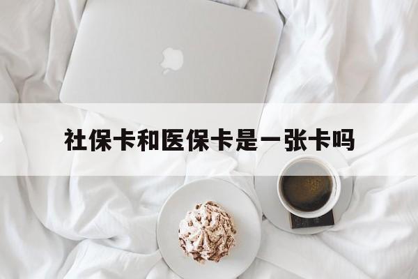 哈尔滨社保卡和医保卡是一张卡吗(社保卡和医保卡是一张卡吗?)