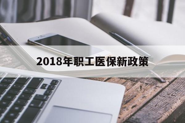哈尔滨2018年职工医保新政策(2018年职工医保新政策是什么)